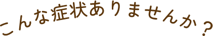 こんな症状ありませんか